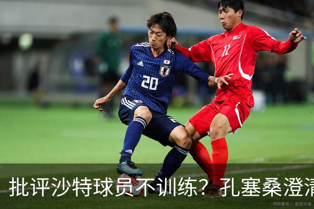 批评沙特球员不训练？孔塞桑澄清：无意不尊重他们，差异是客观的