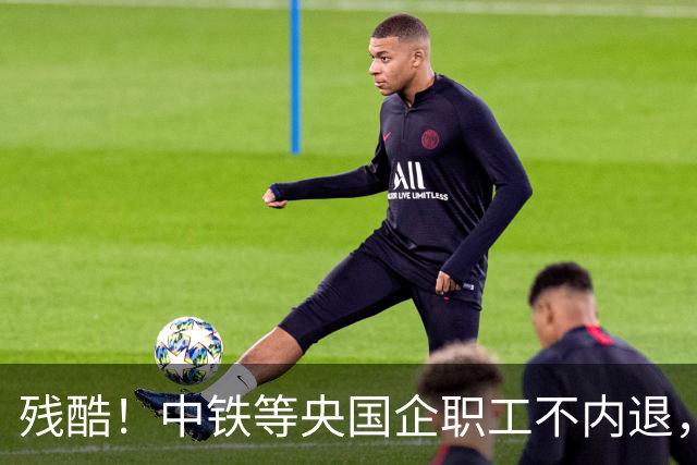 残酷！中铁等央国企职工不内退，可能连继续留下来的机会也没有了