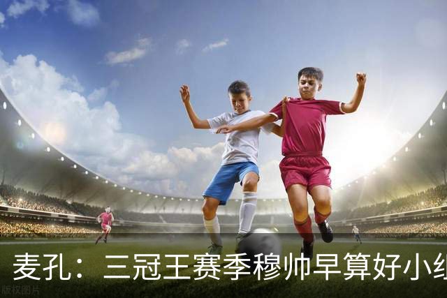 麦孔：三冠王赛季穆帅早算好小组第二，为了淘汰赛碰巴萨