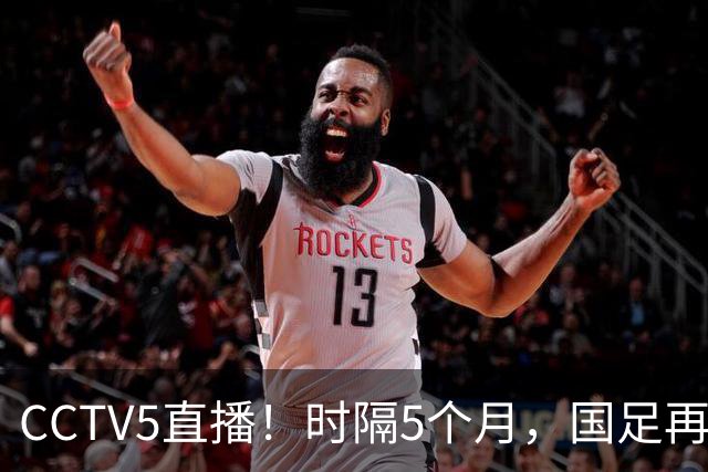 CCTV5直播！时隔5个月，国足再组最强阵容，张玉宁取代韦世豪，目标=终结三连败